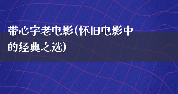 带心字老电影(怀旧电影中的经典之选)