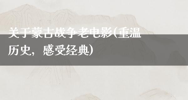 关于蒙古战争老电影(重温历史，感受经典)