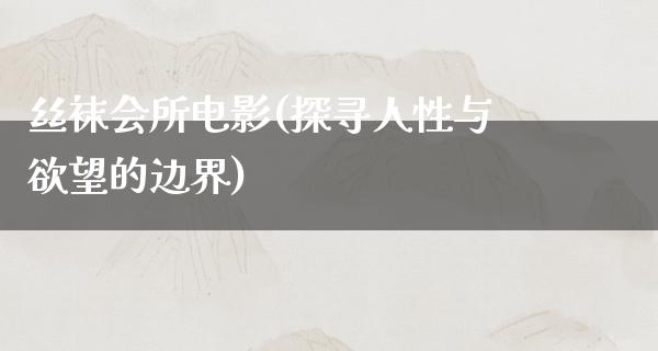 **会所电影(探寻人性与**的边界)