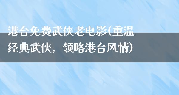 港台免费武侠老电影(重温经典武侠，领略港台风情)