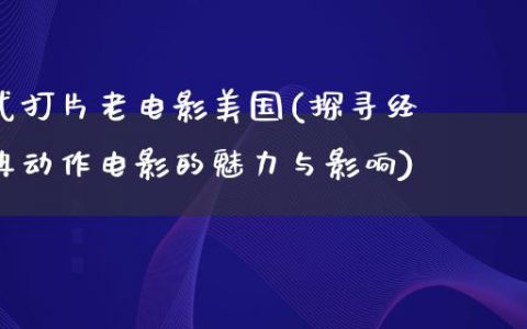 武打片老电影美国(探寻经典动作电影的魅力与影响)