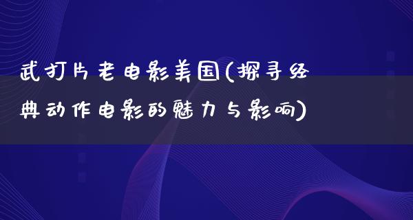 武打片老电影美国(探寻经典动作电影的魅力与影响)