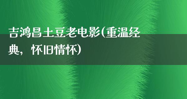 吉鸿昌土豆老电影(重温经典，怀旧情怀)