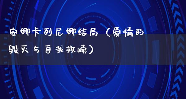 安娜卡列尼娜结局（爱情的毁灭与自我救赎）