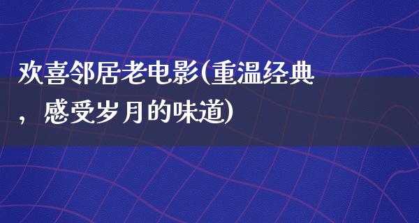 欢喜邻居老电影(重温经典，感受岁月的味道)