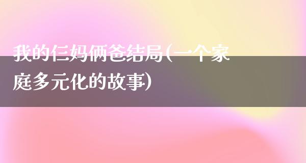 我的仨妈俩爸结局(一个家庭多元化的故事)