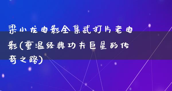 梁小龙电影全集武打片老电影(重温经典功夫巨星的传奇之路)