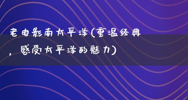 老电影南太平洋(重温经典，感受太平洋的魅力)