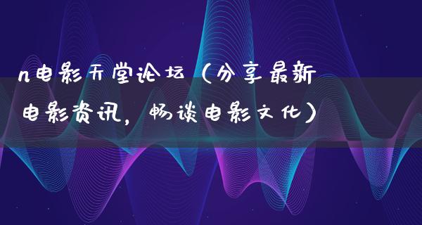 n电影天堂论坛（分享最新电影资讯，畅谈电影文化）