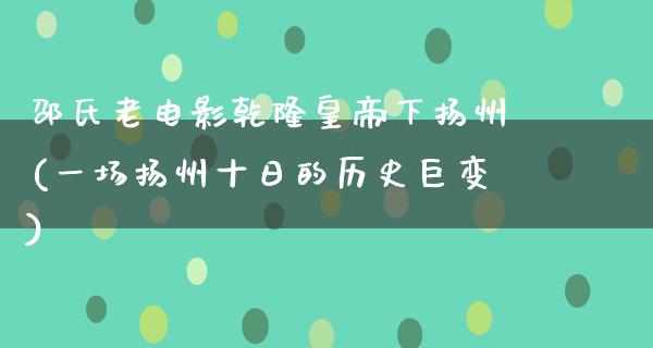 邵氏老电影乾隆皇帝下扬州(一场扬州十日的历史巨变)