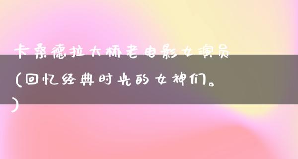 卡桑德拉大桥老电影女演员(回忆经典时光的女神们。)