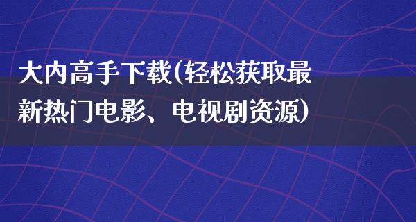 大内高手下载(轻松获取最新热门电影、电视剧资源)