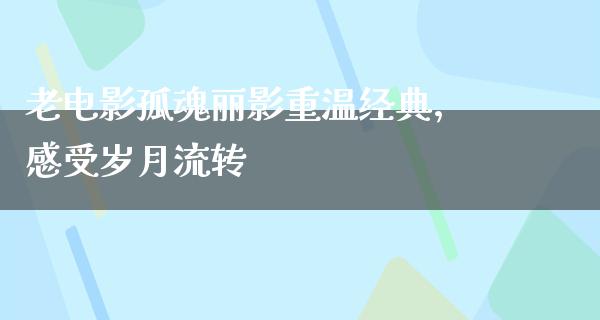 老电影孤魂丽影重温经典，感受岁月流转