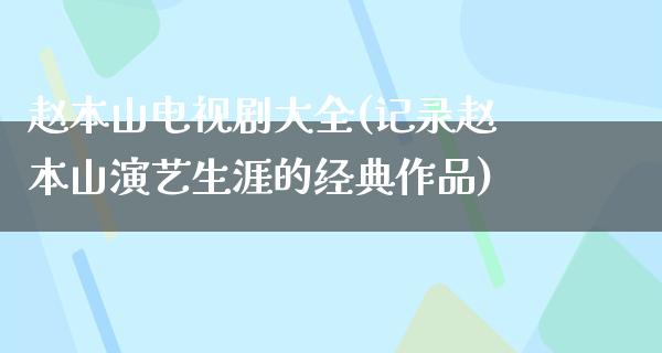 赵本山电视剧大全(记录赵本山演艺生涯的经典作品)