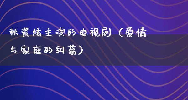 秋瓷炫主演的电视剧（爱情与家庭的纠葛）