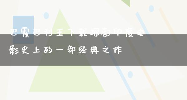 巴霍巴利王下载探索印度电影史上的一部经典之作