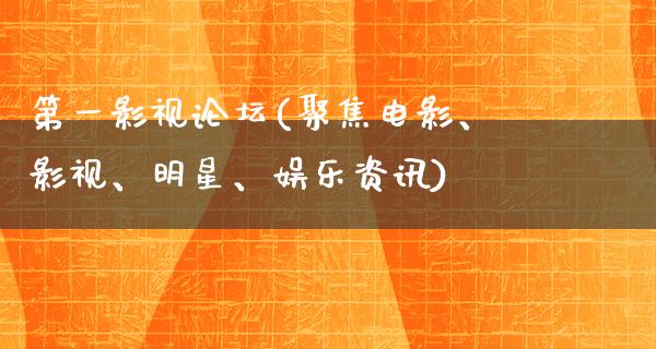 第一影视论坛(聚焦电影、影视、明星、娱乐资讯)