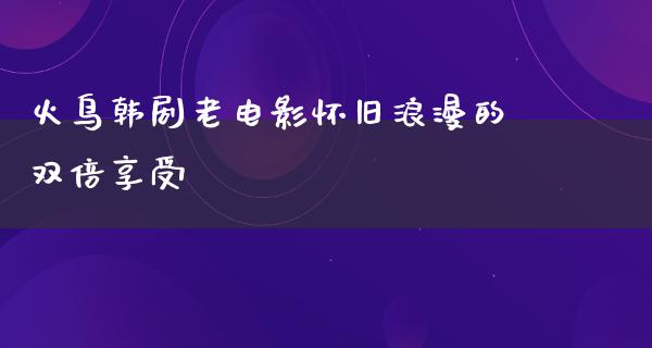 火鸟韩剧老电影怀旧浪漫的双倍享受