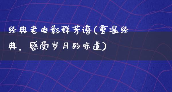 经典老电影群芳谱(重温经典，感受岁月的味道)