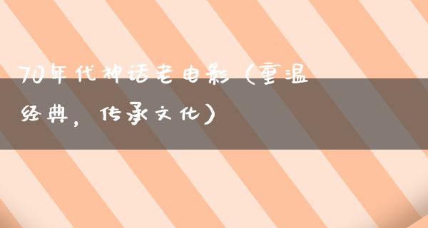 70年代神话老电影（重温经典，传承文化）