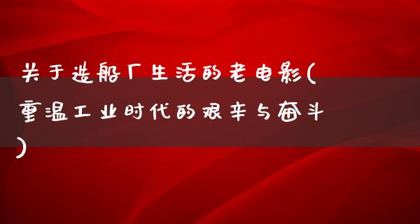 关于造船厂生活的老电影(重温工业时代的艰辛与奋斗)