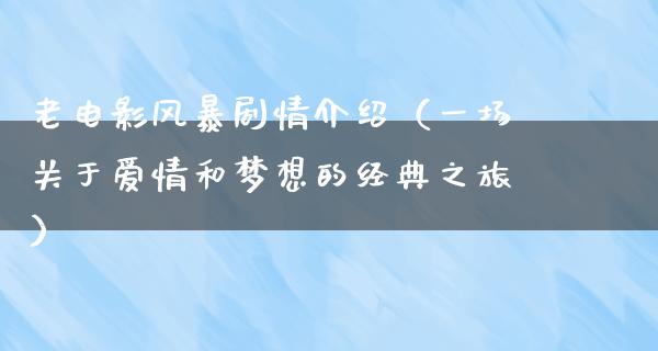 老电影风暴剧情介绍（一场关于爱情和梦想的经典之旅）