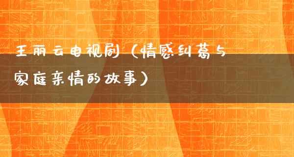 王丽云电视剧（情感纠葛与家庭亲情的故事）