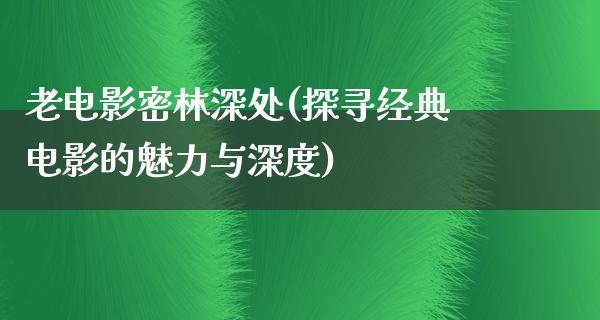 老电影密林深处(探寻经典电影的魅力与深度)