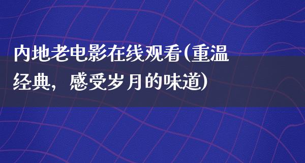 内地老电影在线观看(重温经典，感受岁月的味道)