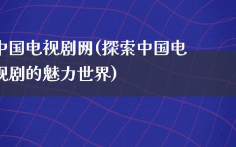 中国电视剧网(探索中国电视剧的魅力世界)