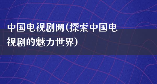 中国电视剧网(探索中国电视剧的魅力世界)