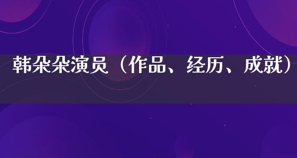 韩朵朵演员（作品、经历、成就）