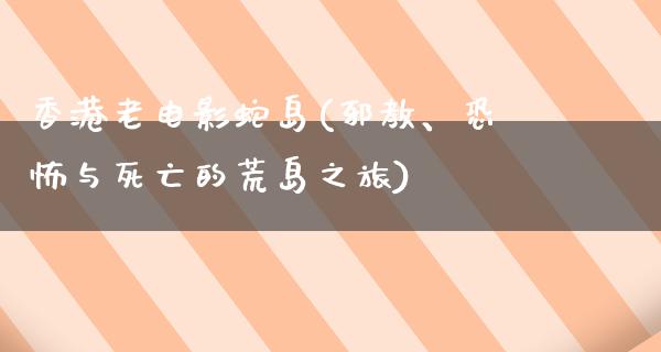 香港老电影蛇岛(邪教、恐怖与死亡的荒岛之旅)