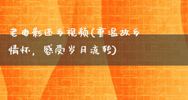 老电影还乡视频(重温故乡情怀，感受岁月流转)