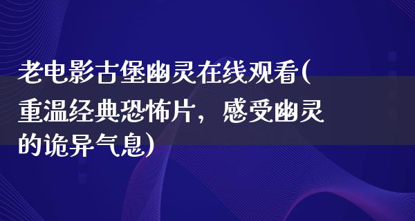 老电影古堡幽灵在线观看(重温经典恐怖片，感受幽灵的诡异气息)