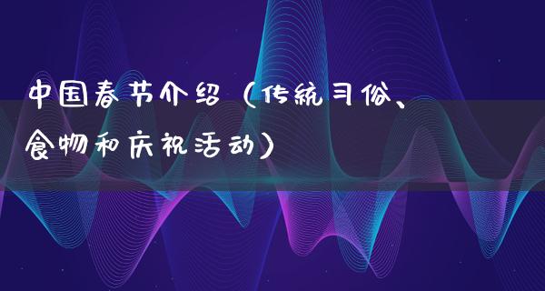 中国春节介绍（传统习俗、食物和庆祝活动）