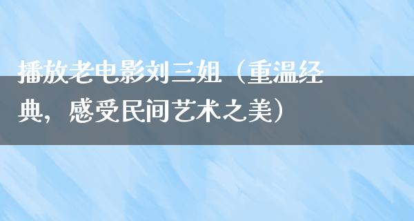 播放老电影刘三姐（重温经典，感受民间艺术之美）