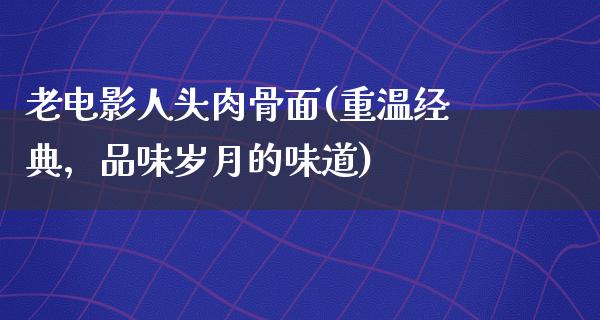 老电影人头肉骨面(重温经典，品味岁月的味道)