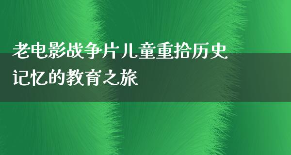 老电影战争片儿童重拾历史记忆的教育之旅