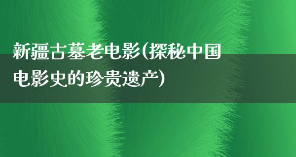 新疆古墓老电影(探秘中国电影史的珍贵遗产)