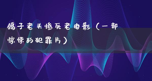 鸽子老头惨死老电影（一部惊悚的犯罪片）