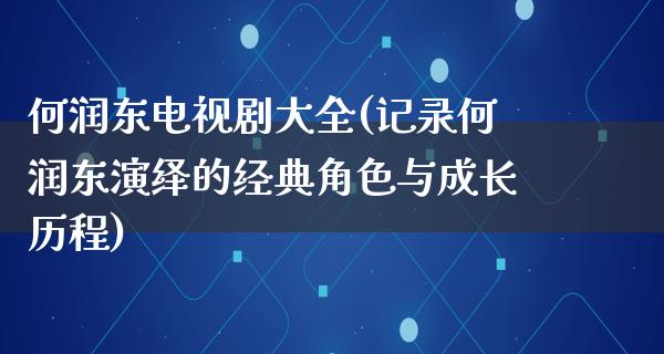 何润东电视剧大全(记录何润东演绎的经典角色与成长历程)