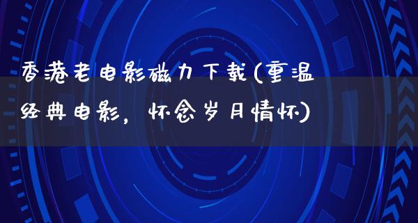 香港老电影磁力下载(重温经典电影，怀念岁月情怀)