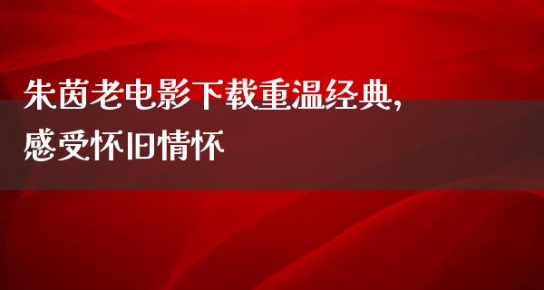 朱茵老电影下载重温经典，感受怀旧情怀