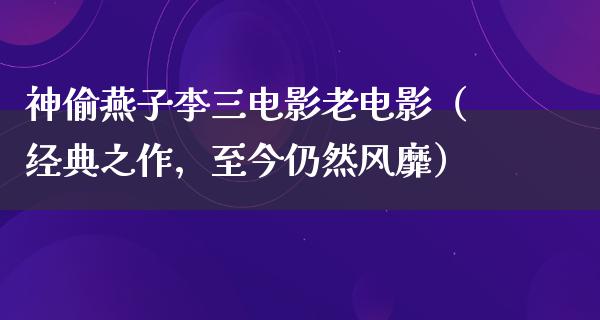 神偷燕子李三电影老电影（经典之作，至今仍然风靡）