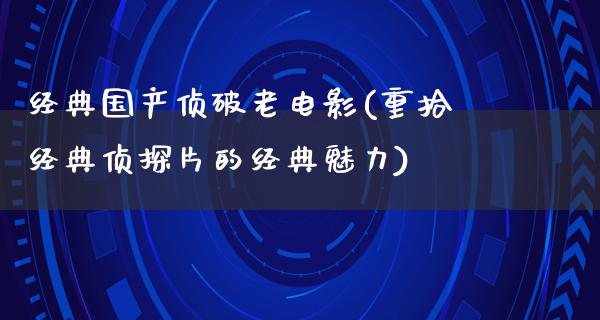 经典国产侦破老电影(重拾经典侦探片的经典魅力)