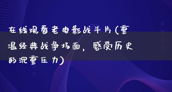 在线观看老电影战斗片(重温经典战争场面，感受历史的沉重压力)