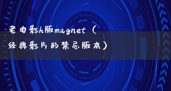 老电影h版magnet（经典影片的禁忌版本）