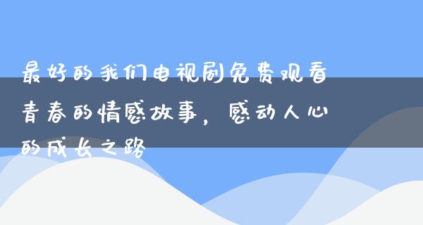 最好的我们电视剧免费观看青春的情感故事，感动人心的成长之路