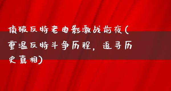 侦破反特老电影激战前夜(重温反特斗争历程，追寻历史真相)